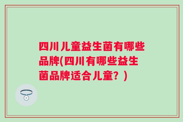 四川儿童益生菌有哪些品牌(四川有哪些益生菌品牌适合儿童?) 四川儿童益生菌有哪些品牌(四川有哪些益生菌品牌适合儿童?)