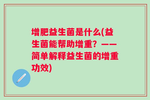 增肥益生菌是什么(益生菌能帮助增重?——简单解释益生菌的增重功效) 增肥益生菌是什么(益生菌能帮助增重?——简单解释益生菌的增重功效)