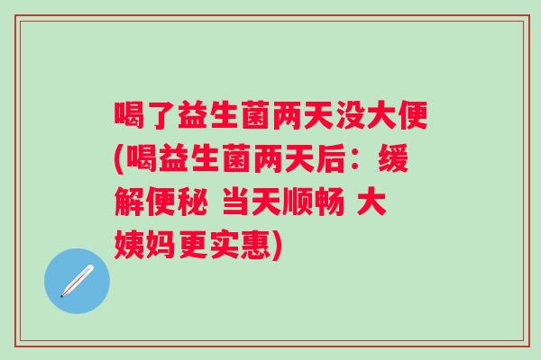 喝了益生菌两天没大便(喝益生菌两天后:缓解 当天顺畅 大姨妈更实惠) 喝了益生菌两天没大便(喝益生菌两天后:缓解 当天顺畅 大姨妈更实惠)