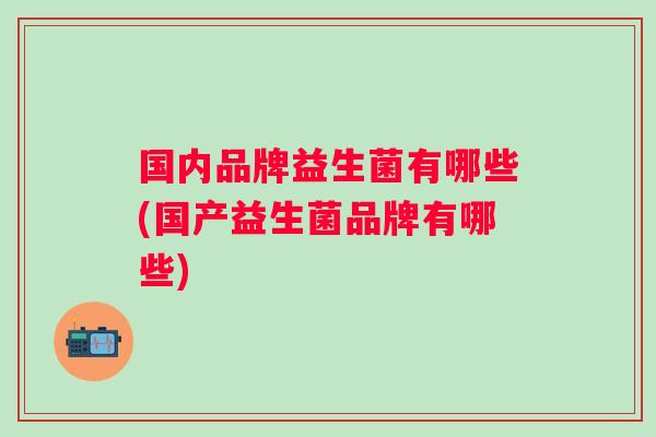 国内品牌益生菌有哪些(国产益生菌品牌有哪些) 国内品牌益生菌有哪些(国产益生菌品牌有哪些)