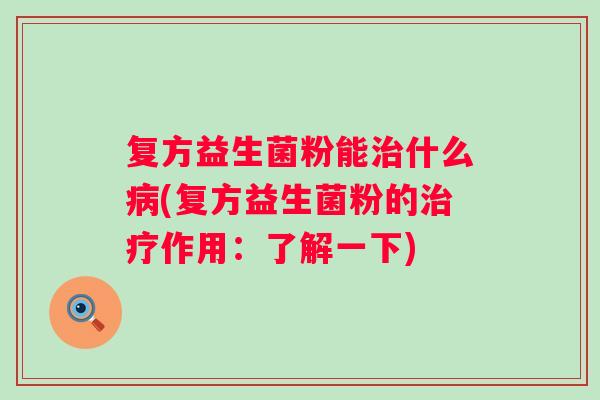 复方益生菌粉能什么(复方益生菌粉的作用：了解一下)