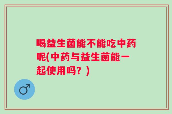喝益生菌能不能吃呢(与益生菌能一起使用吗?) 喝益生菌能不能吃呢(与益生菌能一起使用吗?)