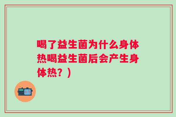 喝了益生菌为什么身体热喝益生菌后会产生身体热？)