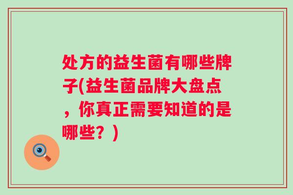 处方的益生菌有哪些牌子(益生菌品牌大盘点,你真正需要知道的是哪些?) 处方的益生菌有哪些牌子(益生菌品牌大盘点,你真正需要知道的是哪些?)