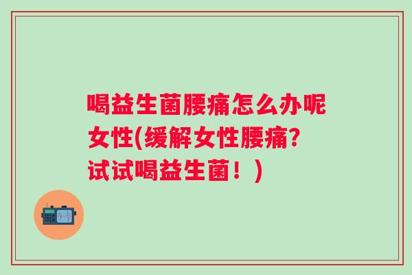 喝益生菌腰痛怎么办呢女性(缓解女性腰痛？试试喝益生菌！)