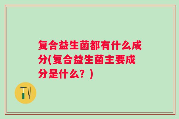 复合益生菌都有什么成分(复合益生菌主要成分是什么?) 复合益生菌都有什么成分(复合益生菌主要成分是什么?)