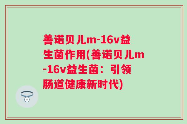 善诺贝儿m-16v益生菌作用(善诺贝儿m-16v益生菌:引领肠道健康新时代) 善诺贝儿m-16v益生菌作用(善诺贝儿m-16v益生菌:引领肠道健康新时代)