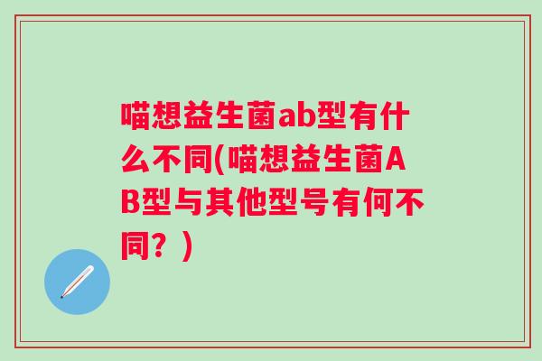 喵想益生菌ab型有什么不同(喵想益生菌AB型与其他型号有何不同?) 喵想益生菌ab型有什么不同(喵想益生菌AB型与其他型号有何不同?)