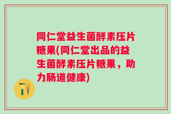 同仁堂益生菌酵素压片糖果(同仁堂出品的益生菌酵素压片糖果，助力肠道健康)