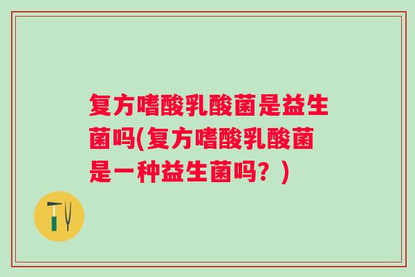 复方嗜酸乳酸菌是益生菌吗(复方嗜酸乳酸菌是一种益生菌吗？)