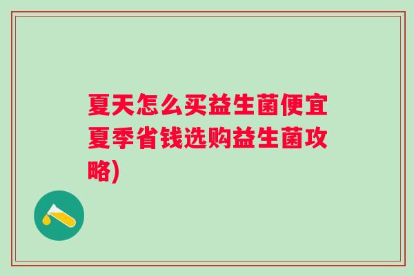 夏天怎么买益生菌便宜夏季省钱选购益生菌攻略) 夏天怎么买益生菌便宜夏季省钱选购益生菌攻略)