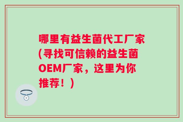 哪里有益生菌代工厂家(寻找可信赖的益生菌OEM厂家,这里为你推荐!) 哪里有益生菌代工厂家(寻找可信赖的益生菌OEM厂家,这里为你推荐!)