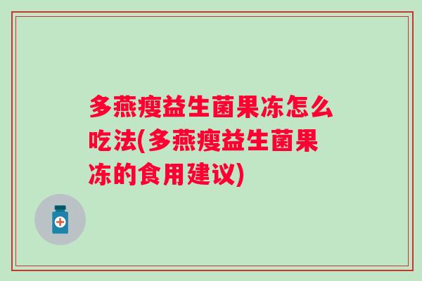 多燕瘦益生菌果冻怎么吃法(多燕瘦益生菌果冻的食用建议) 多燕瘦益生菌果冻怎么吃法(多燕瘦益生菌果冻的食用建议)
