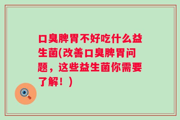 脾胃不好吃什么益生菌(改善脾胃问题,这些益生菌你需要了解!) 脾胃不好吃什么益生菌(改善脾胃问题,这些益生菌你需要了解!)