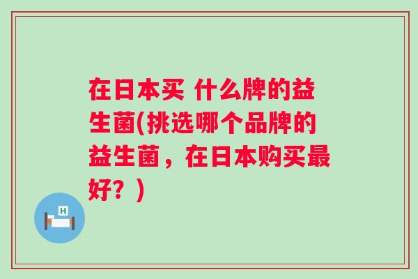 在日本买 什么牌的益生菌(挑选哪个品牌的益生菌，在日本购买好？)