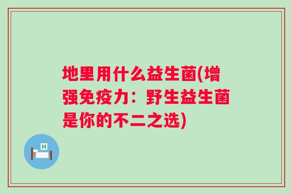 地里用什么益生菌(增强力：野生益生菌是你的不二之选)