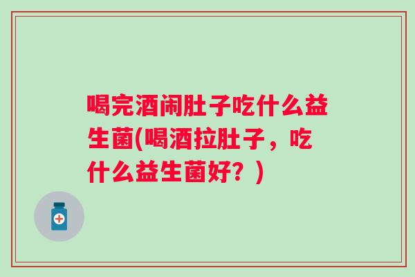 喝完酒闹肚子吃什么益生菌(喝酒拉肚子，吃什么益生菌好？)