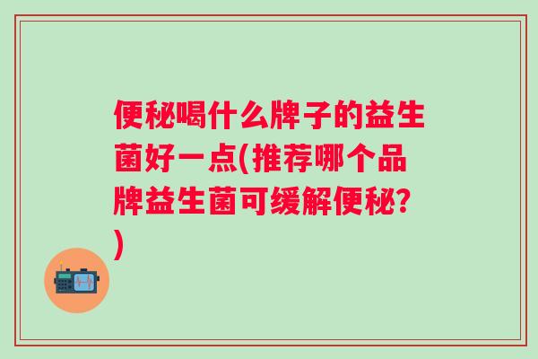 喝什么牌子的益生菌好一点(推荐哪个品牌益生菌可缓解？)
