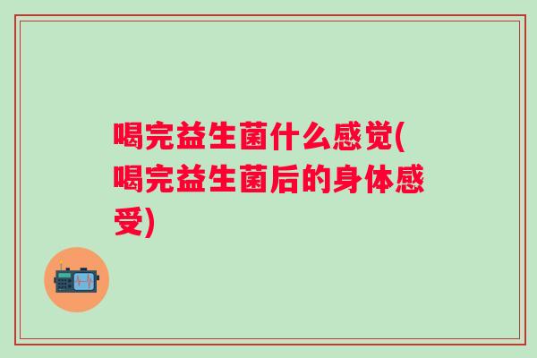 喝完益生菌什么感觉(喝完益生菌后的身体感受) 喝完益生菌什么感觉(喝完益生菌后的身体感受)