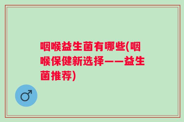 咽喉益生菌有哪些(咽喉保健新选择——益生菌推荐) 咽喉益生菌有哪些(咽喉保健新选择——益生菌推荐)
