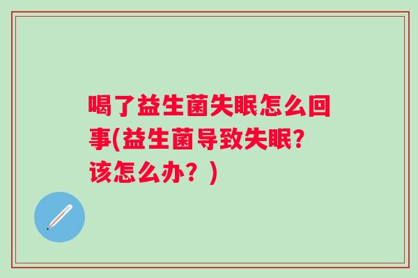喝了益生菌怎么回事(益生菌导致?该怎么办?) 喝了益生菌怎么回事(益生菌导致?该怎么办?)