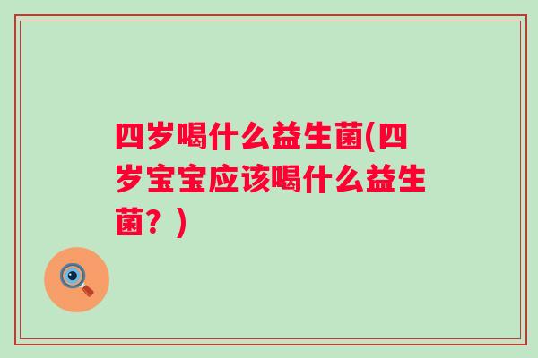 四岁喝什么益生菌(四岁宝宝应该喝什么益生菌？)