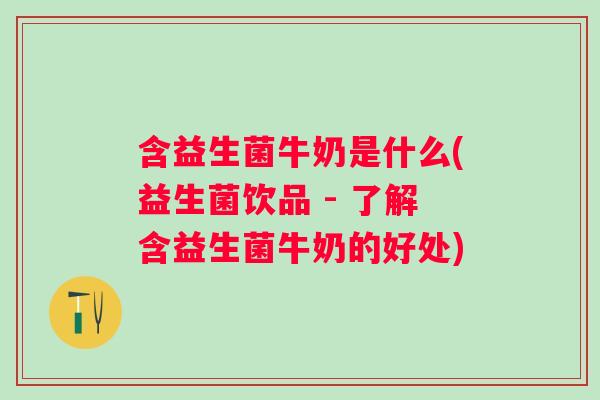 含益生菌牛奶是什么(益生菌饮品 - 了解含益生菌牛奶的好处)