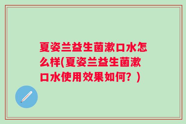 夏姿兰益生菌漱口水怎么样(夏姿兰益生菌漱口水使用效果如何？)