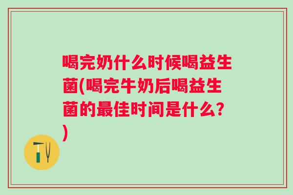 喝完奶什么时候喝益生菌(喝完牛奶后喝益生菌的佳时间是什么？)