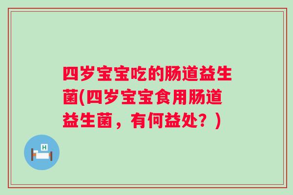 四岁宝宝吃的肠道益生菌(四岁宝宝食用肠道益生菌,有何益处?) 四岁宝宝吃的肠道益生菌(四岁宝宝食用肠道益生菌,有何益处?)