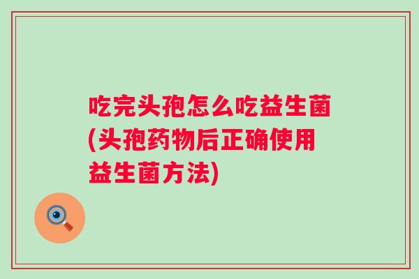 吃完头孢怎么吃益生菌(头孢后正确使用益生菌方法)