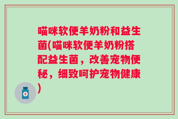 喵咪软便羊奶粉和益生菌(喵咪软便羊奶粉搭配益生菌，改善宠物，细致呵护宠物健康)