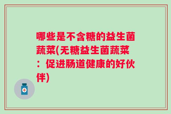 哪些是不含糖的益生菌蔬菜(无糖益生菌蔬菜:促进肠道健康的好伙伴) 哪些是不含糖的益生菌蔬菜(无糖益生菌蔬菜:促进肠道健康的好伙伴)