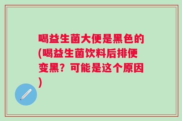 喝益生菌大便是黑色的(喝益生菌饮料后排便变黑？可能是这个原因)