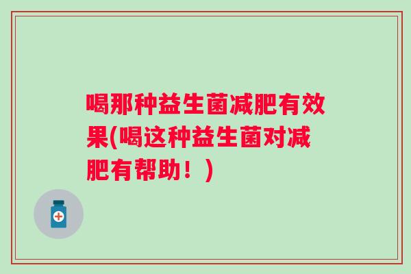 喝那种益生菌有效果(喝这种益生菌对有帮助!) 喝那种益生菌有效果(喝这种益生菌对有帮助!)