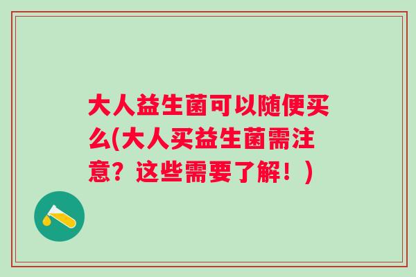 大人益生菌可以随便买么(大人买益生菌需注意?这些需要了解!) 大人益生菌可以随便买么(大人买益生菌需注意?这些需要了解!)