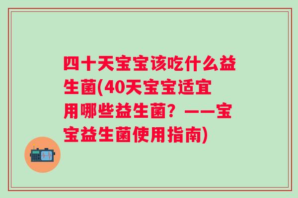 四十天宝宝该吃什么益生菌(40天宝宝适宜用哪些益生菌?——宝宝益生菌使用指南) 四十天宝宝该吃什么益生菌(40天宝宝适宜用哪些益生菌?——宝宝益生菌使用指南)