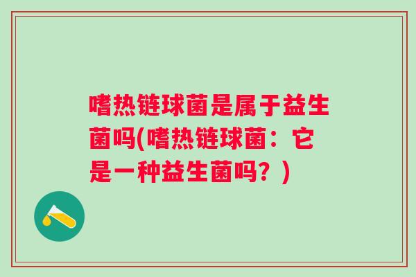嗜热链球菌是属于益生菌吗(嗜热链球菌:它是一种益生菌吗?) 嗜热链球菌是属于益生菌吗(嗜热链球菌:它是一种益生菌吗?)