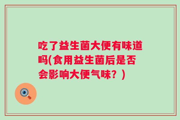 吃了益生菌大便有味道吗(食用益生菌后是否会影响大便气味？)