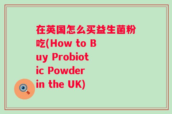 在英国怎么买益生菌粉吃(How to Buy Probiotic Powder in the UK)