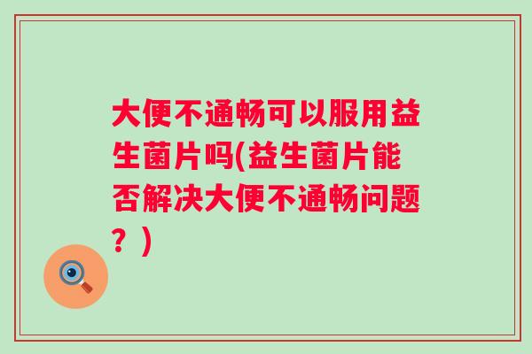 大便不通畅可以服用益生菌片吗(益生菌片能否解决大便不通畅问题？)