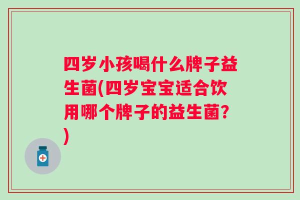 四岁小孩喝什么牌子益生菌(四岁宝宝适合饮用哪个牌子的益生菌?) 四岁小孩喝什么牌子益生菌(四岁宝宝适合饮用哪个牌子的益生菌?)