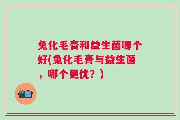 兔化毛膏和益生菌哪个好(兔化毛膏与益生菌,哪个更优?) 兔化毛膏和益生菌哪个好(兔化毛膏与益生菌,哪个更优?)