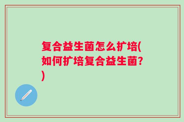 复合益生菌怎么扩培(如何扩培复合益生菌？)
