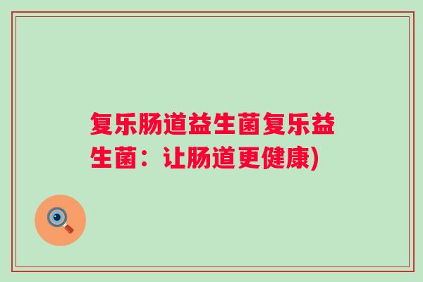 复乐肠道益生菌复乐益生菌:让肠道更健康) 复乐肠道益生菌复乐益生菌:让肠道更健康)