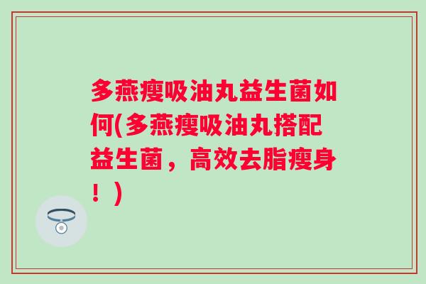 多燕瘦吸油丸益生菌如何(多燕瘦吸油丸搭配益生菌,高效去脂瘦身!) 多燕瘦吸油丸益生菌如何(多燕瘦吸油丸搭配益生菌,高效去脂瘦身!)