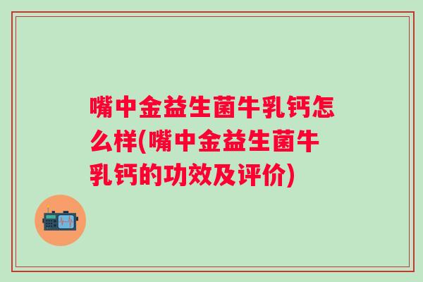 嘴中金益生菌牛乳钙怎么样(嘴中金益生菌牛乳钙的功效及评价) 嘴中金益生菌牛乳钙怎么样(嘴中金益生菌牛乳钙的功效及评价)