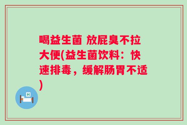 喝益生菌 放屁臭不拉大便(益生菌饮料:快速,缓解肠胃不适) 喝益生菌 放屁臭不拉大便(益生菌饮料:快速,缓解肠胃不适)