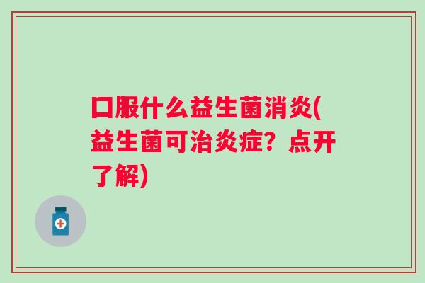 囗服什么益生菌(益生菌可？点开了解)
