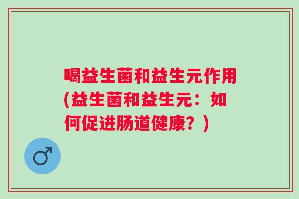 喝益生菌和益生元作用(益生菌和益生元：如何促进肠道健康？)